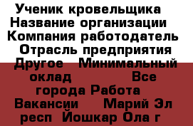 Ученик кровельщика › Название организации ­ Компания-работодатель › Отрасль предприятия ­ Другое › Минимальный оклад ­ 22 000 - Все города Работа » Вакансии   . Марий Эл респ.,Йошкар-Ола г.